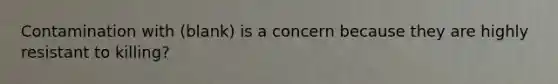 Contamination with (blank) is a concern because they are highly resistant to killing?