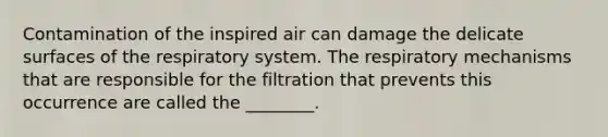 Contamination of the inspired air can damage the delicate surfaces of the respiratory system. The respiratory mechanisms that are responsible for the filtration that prevents this occurrence are called the ________.