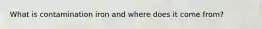 What is contamination iron and where does it come from?