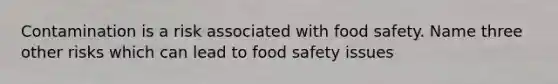 Contamination is a risk associated with food safety. Name three other risks which can lead to food safety issues