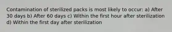 Contamination of sterilized packs is most likely to occur: a) After 30 days b) After 60 days c) Within the first hour after sterilization d) Within the first day after sterilization