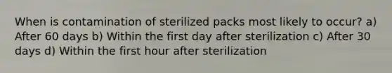 When is contamination of sterilized packs most likely to occur? a) After 60 days b) Within the first day after sterilization c) After 30 days d) Within the first hour after sterilization