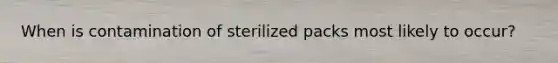 When is contamination of sterilized packs most likely to occur?