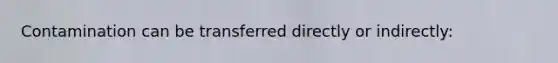 Contamination can be transferred directly or indirectly: