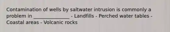 Contamination of wells by saltwater intrusion is commonly a problem in _______________ - Landfills - Perched water tables - Coastal areas - Volcanic rocks