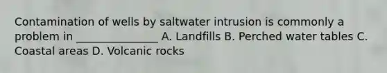 Contamination of wells by saltwater intrusion is commonly a problem in _______________ A. Landfills B. Perched water tables C. Coastal areas D. Volcanic rocks