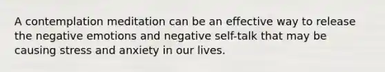 A contemplation meditation can be an effective way to release the negative emotions and negative self-talk that may be causing stress and anxiety in our lives.