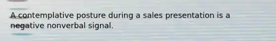 A contemplative posture during a sales presentation is a negative nonverbal signal.