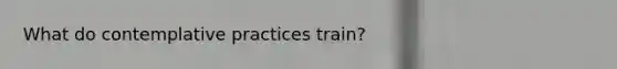 What do contemplative practices train?