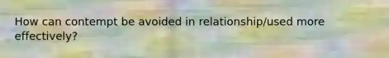 How can contempt be avoided in relationship/used more effectively?