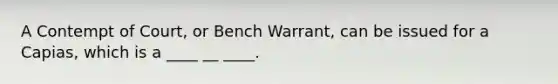 A Contempt of Court, or Bench Warrant, can be issued for a Capias, which is a ____ __ ____.