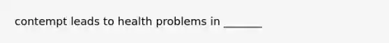 contempt leads to health problems in _______