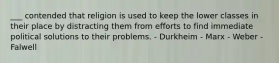 ___ contended that religion is used to keep the lower classes in their place by distracting them from efforts to find immediate political solutions to their problems. - Durkheim - Marx - Weber - Falwell