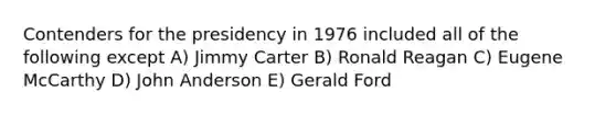 Contenders for the presidency in 1976 included all of the following except A) Jimmy Carter B) Ronald Reagan C) Eugene McCarthy D) John Anderson E) Gerald Ford