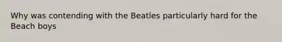 Why was contending with the Beatles particularly hard for the Beach boys