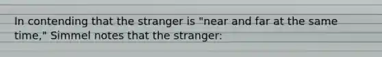 In contending that the stranger is "near and far at the same time," Simmel notes that the stranger: