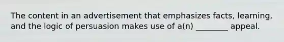 The content in an advertisement that emphasizes facts, learning, and the logic of persuasion makes use of a(n) ________ appeal.