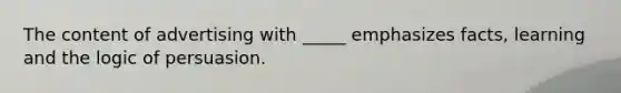 The content of advertising with _____ emphasizes facts, learning and the logic of persuasion.
