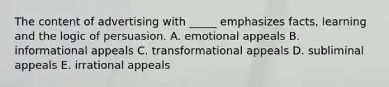 The content of advertising with _____ emphasizes facts, learning and the logic of persuasion. A. emotional appeals B. informational appeals C. transformational appeals D. subliminal appeals E. irrational appeals