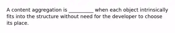 A content aggregation is __________ when each object intrinsically fits into the structure without need for the developer to choose its place.
