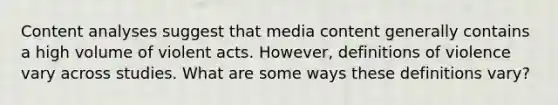 Content analyses suggest that media content generally contains a high volume of violent acts. However, definitions of violence vary across studies. What are some ways these definitions vary?