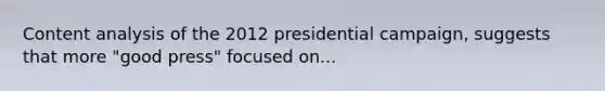 Content analysis of the 2012 presidential campaign, suggests that more "good press" focused on...