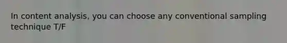 In content analysis, you can choose any conventional sampling technique T/F