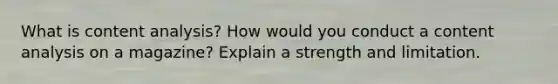What is content analysis? How would you conduct a content analysis on a magazine? Explain a strength and limitation.