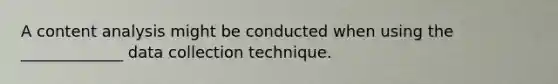 A content analysis might be conducted when using the _____________ data collection technique.