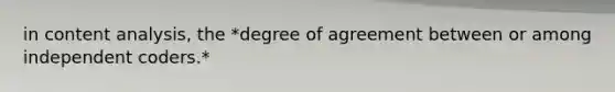 in content analysis, the *degree of agreement between or among independent coders.*