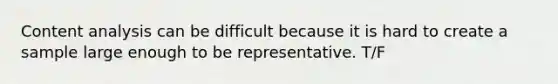 Content analysis can be difficult because it is hard to create a sample large enough to be representative. T/F