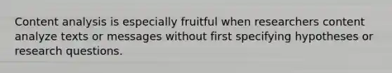 Content analysis is especially fruitful when researchers content analyze texts or messages without first specifying hypotheses or research questions.