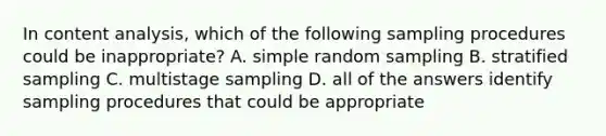 In content analysis, which of the following sampling procedures could be inappropriate? A. simple random sampling B. stratified sampling C. multistage sampling D. all of the answers identify sampling procedures that could be appropriate