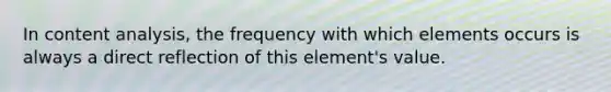 In content analysis, the frequency with which elements occurs is always a direct reflection of this element's value.