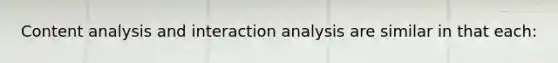 Content analysis and interaction analysis are similar in that each: