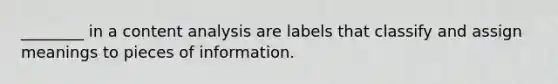 ________ in a content analysis are labels that classify and assign meanings to pieces of information.