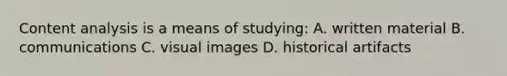 Content analysis is a means of studying: A. written material B. communications C. visual images D. historical artifacts