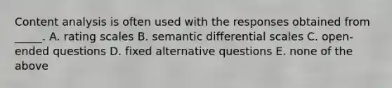 Content analysis is often used with the responses obtained from _____. A. rating scales B. semantic differential scales C. open-ended questions D. fixed alternative questions E. none of the above