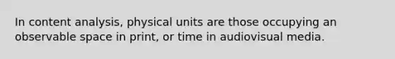 In content analysis, physical units are those occupying an observable space in print, or time in audiovisual media.