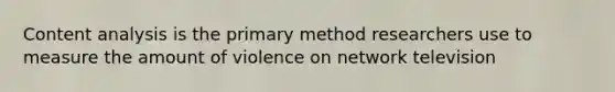 Content analysis is the primary method researchers use to measure the amount of violence on network television