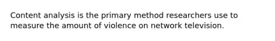 Content analysis is the primary method researchers use to measure the amount of violence on network television.