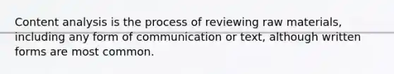 Content analysis is the process of reviewing raw materials, including any form of communication or text, although written forms are most common.