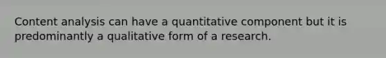 Content analysis can have a quantitative component but it is predominantly a qualitative form of a research.