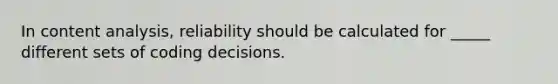 In content analysis, reliability should be calculated for _____ different sets of coding decisions.