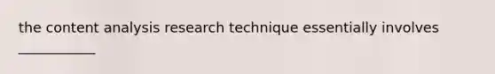 the content analysis research technique essentially involves ___________