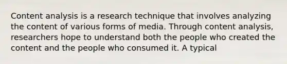 Content analysis is a research technique that involves analyzing the content of various forms of media. Through content analysis, researchers hope to understand both the people who created the content and the people who consumed it. A typical