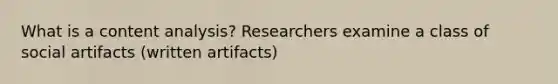 What is a content analysis? Researchers examine a class of social artifacts (written artifacts)