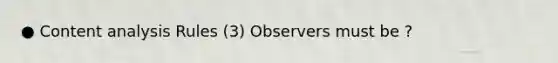 ● Content analysis Rules (3) Observers must be ?