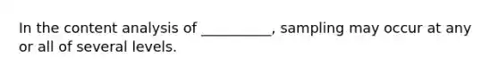 In the content analysis of __________, sampling may occur at any or all of several levels.