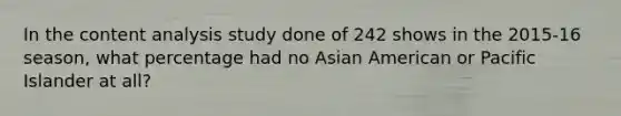 In the content analysis study done of 242 shows in the 2015-16 season, what percentage had no Asian American or Pacific Islander at all?